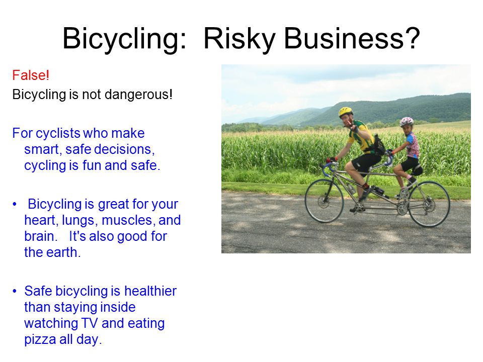 Bicycling: Risky Business. False. Bicycling is not dangerous.