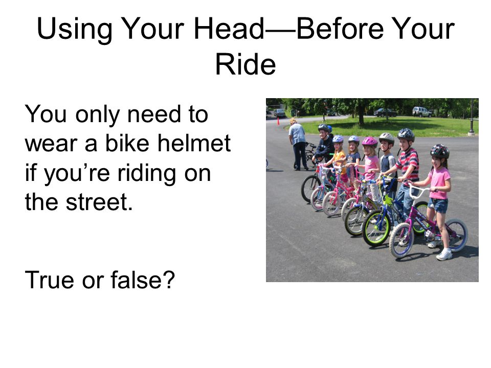 Using Your Head—Before Your Ride You only need to wear a bike helmet if you’re riding on the street.