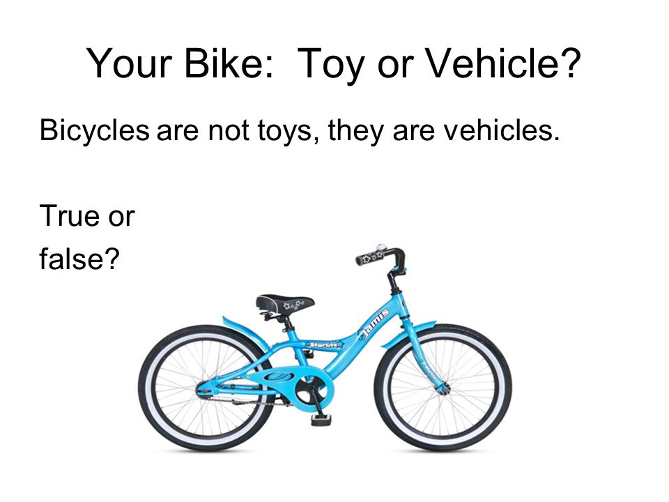 Your Bike: Toy or Vehicle Bicycles are not toys, they are vehicles. True or false