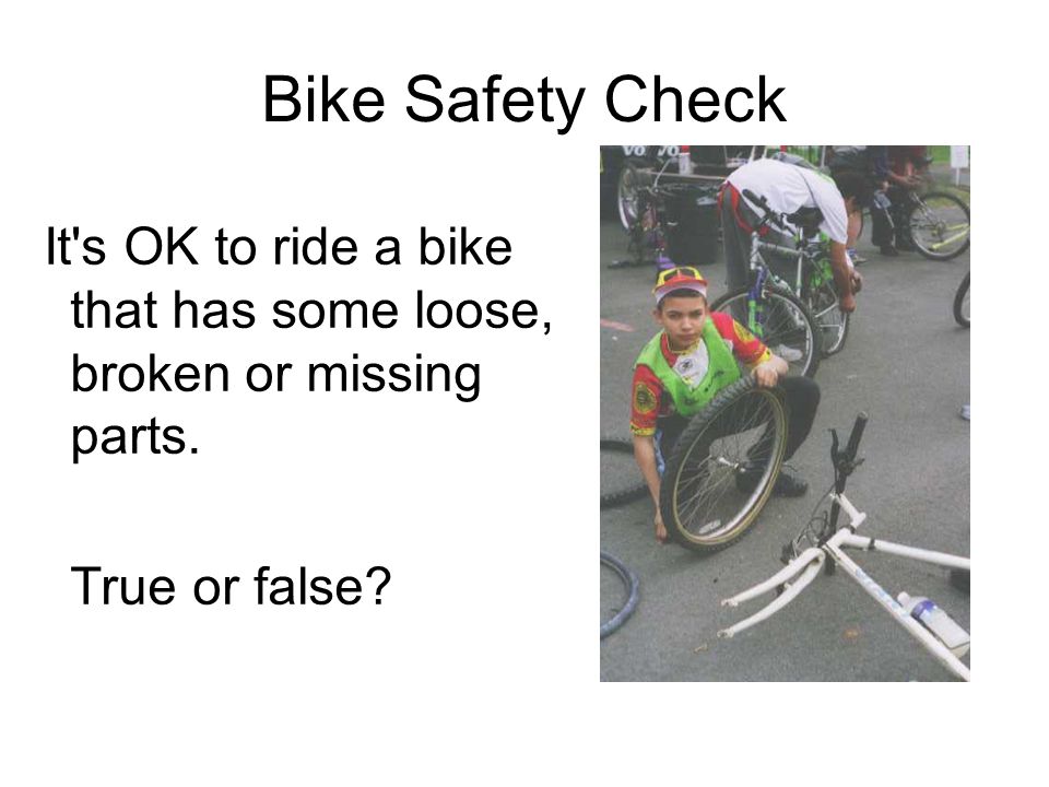 Bike Safety Check It s OK to ride a bike that has some loose, broken or missing parts.