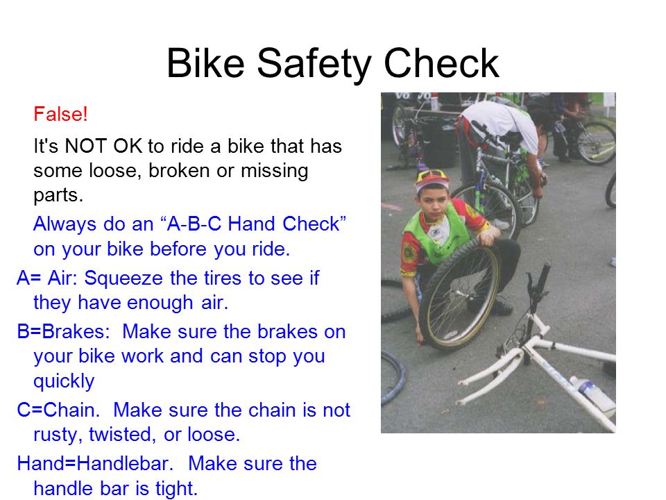 Bike Safety Check False. It s NOT OK to ride a bike that has some loose, broken or missing parts.