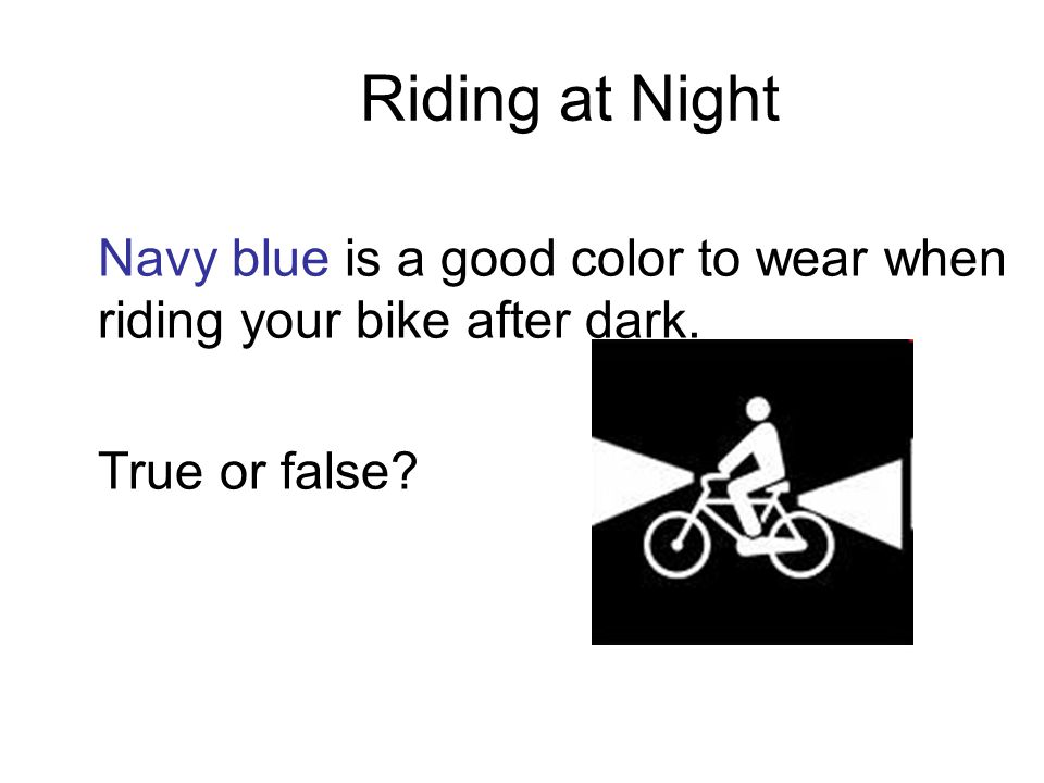 Riding at Night Navy blue is a good color to wear when riding your bike after dark. True or false