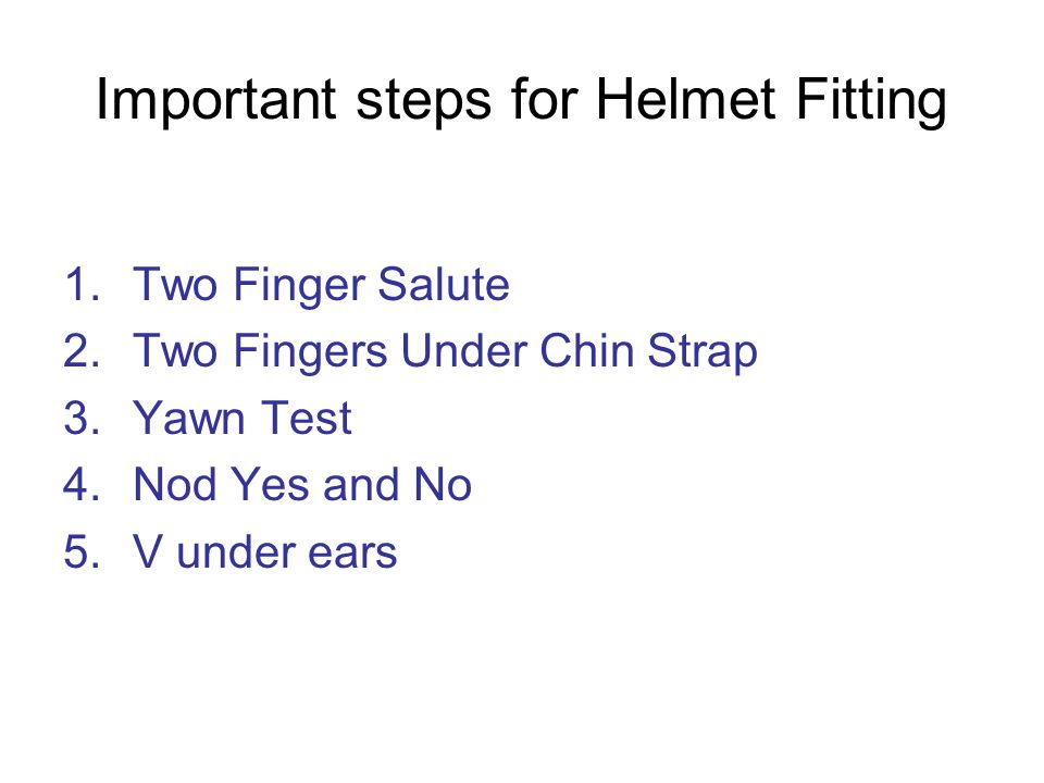 Important steps for Helmet Fitting 1.Two Finger Salute 2.Two Fingers Under Chin Strap 3.Yawn Test 4.Nod Yes and No 5.V under ears