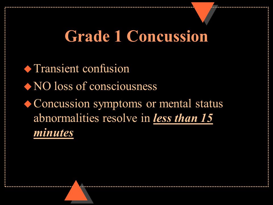 Grade 1 Concussion u Transient confusion u NO loss of consciousness u Concussion symptoms or mental status abnormalities resolve in less than 15 minutes