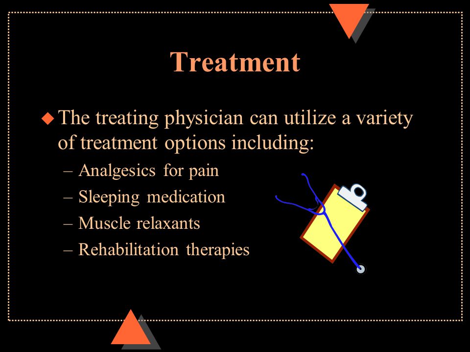 Treatment u The treating physician can utilize a variety of treatment options including: –Analgesics for pain –Sleeping medication –Muscle relaxants –Rehabilitation therapies