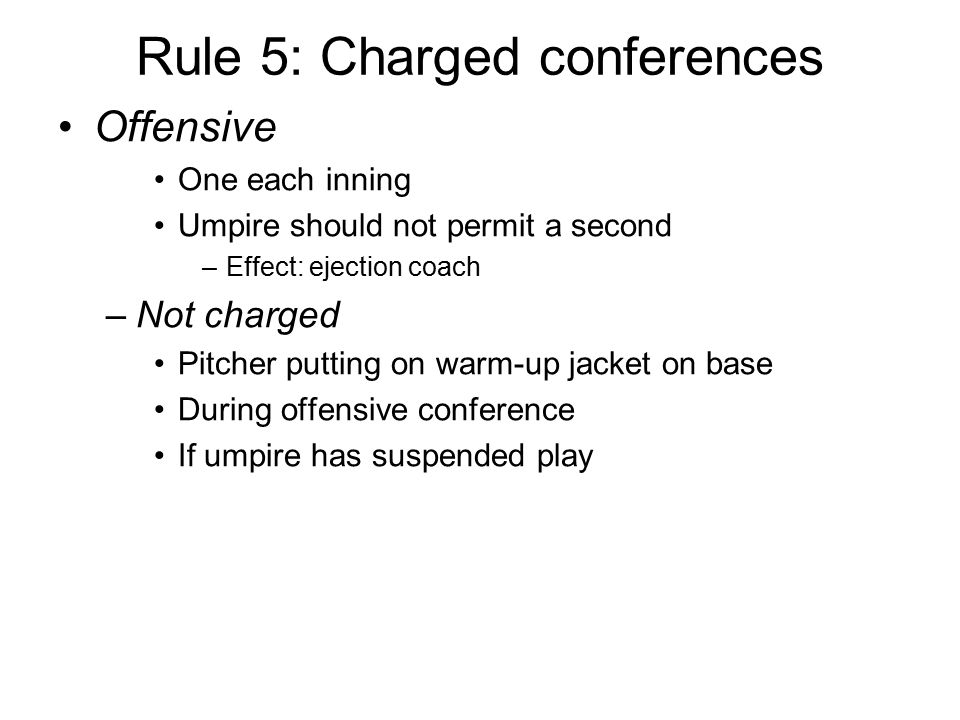 Rule 5: Charged conferences Offensive One each inning Umpire should not permit a second –Effect: ejection coach –Not charged Pitcher putting on warm-up jacket on base During offensive conference If umpire has suspended play