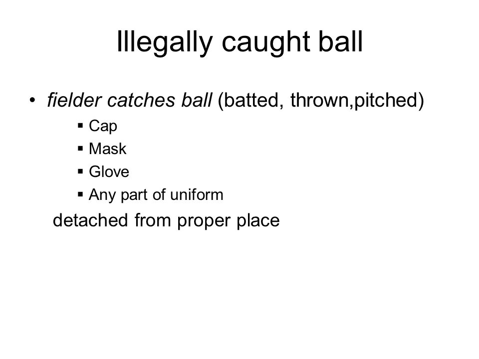 Illegally caught ball fielder catches ball (batted, thrown,pitched)  Cap  Mask  Glove  Any part of uniform detached from proper place