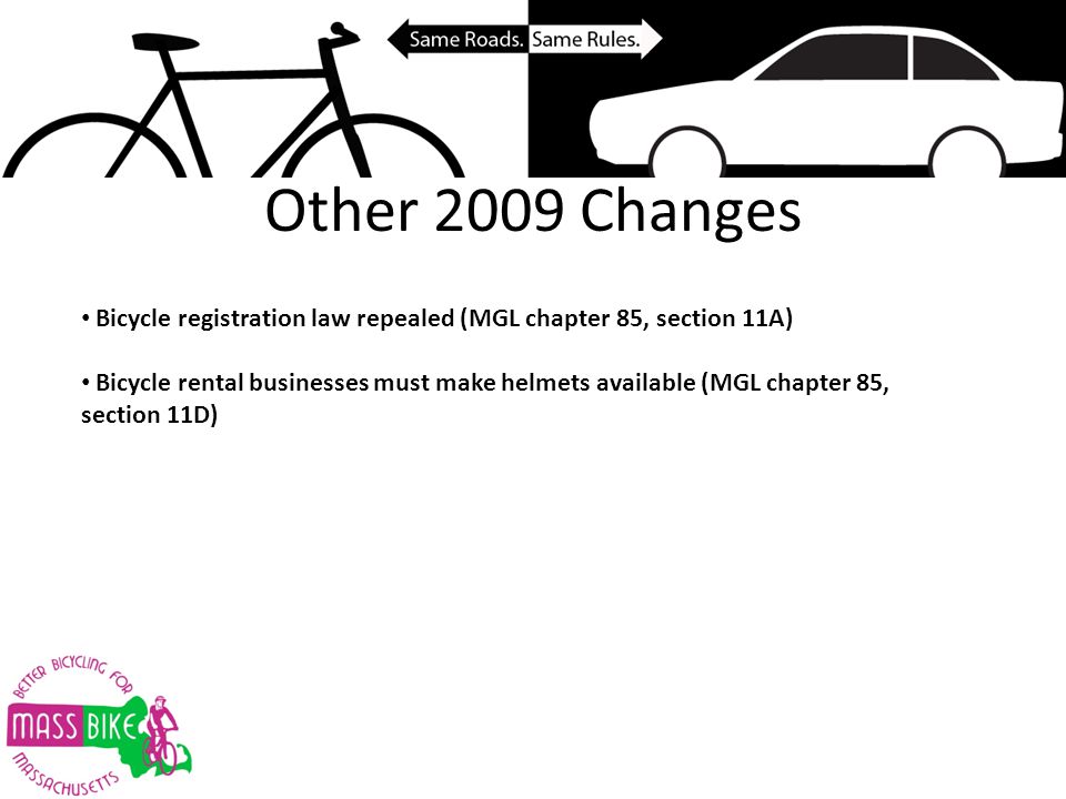 Other 2009 Changes Bicycle registration law repealed (MGL chapter 85, section 11A) Bicycle rental businesses must make helmets available (MGL chapter 85, section 11D)