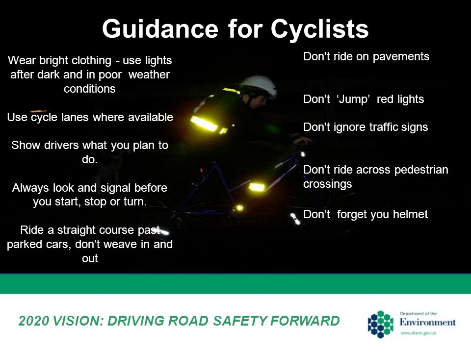 Wear bright clothing - use lights after dark and in poor weather conditions Use cycle lanes where available Show drivers what you plan to do.