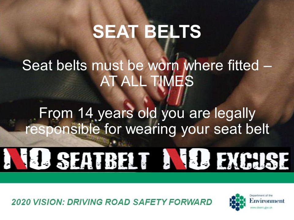 2020 VISION: DRIVING ROAD SAFETY FORWARD SEAT BELTS Seat belts must be worn where fitted – AT ALL TIMES From 14 years old you are legally responsible for wearing your seat belt