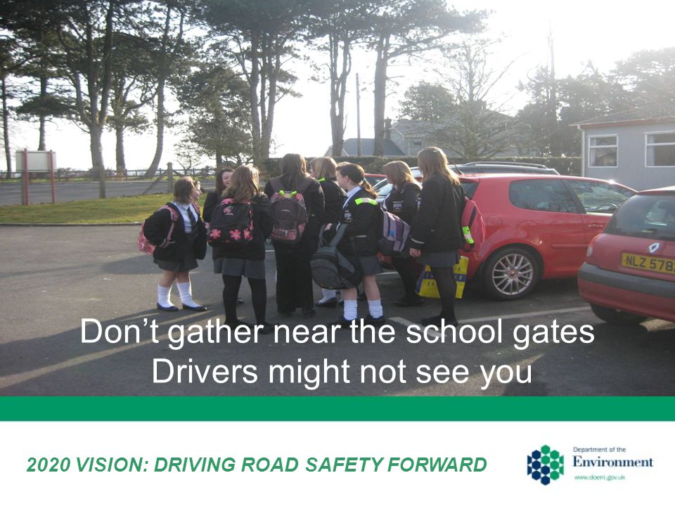 Don’t gather near the school gates Drivers might not see you 2020 VISION: DRIVING ROAD SAFETY FORWARD