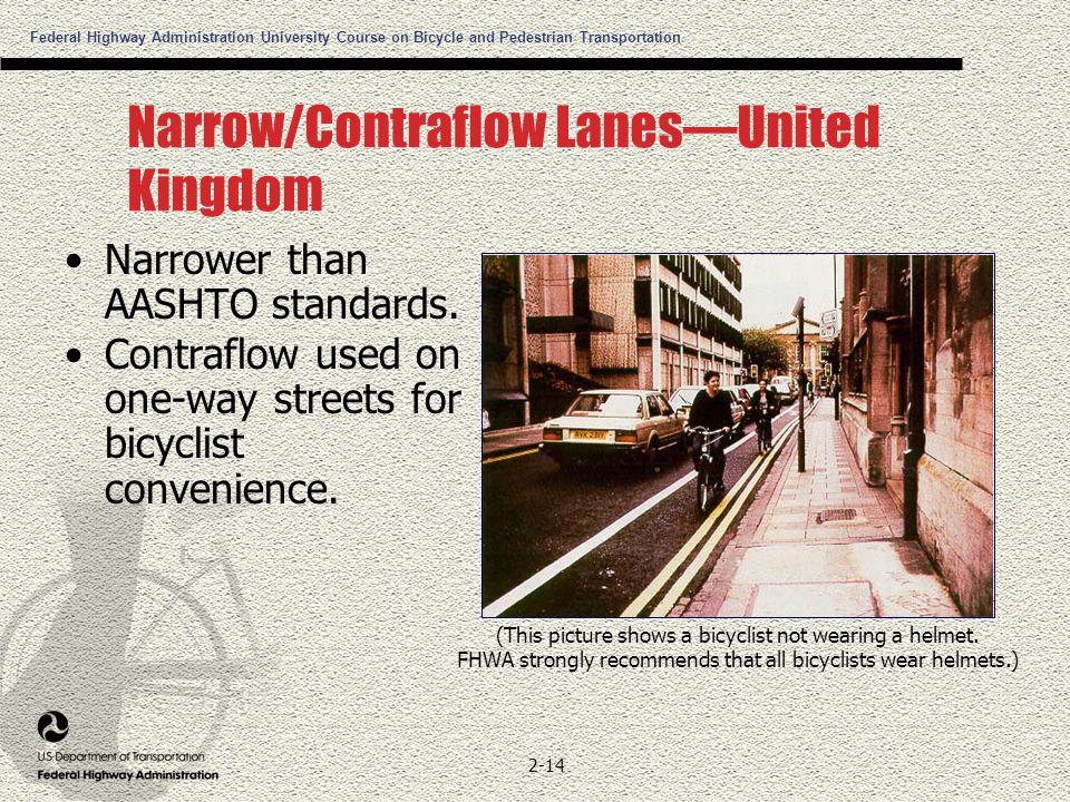 Federal Highway Administration University Course on Bicycle and Pedestrian Transportation 2-14 Narrow/Contraflow Lanes—United Kingdom Narrower than AASHTO standards.