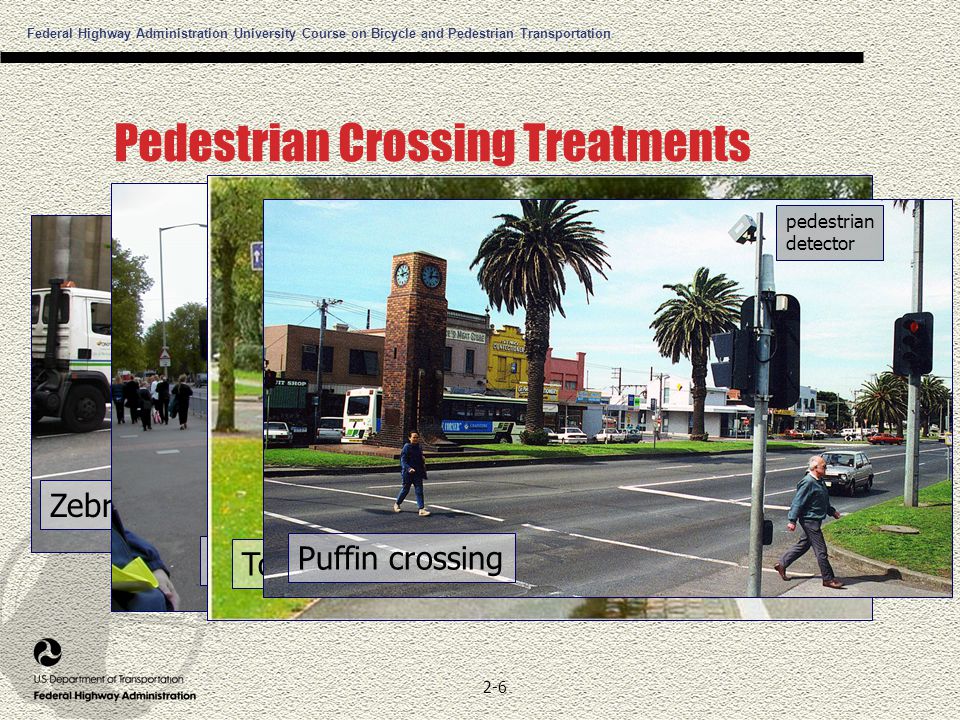 Federal Highway Administration University Course on Bicycle and Pedestrian Transportation 2-6 Pedestrian Crossing Treatments Zebra crossing Pelican crossing Toucan crossing Puffin crossing pedestrian detector