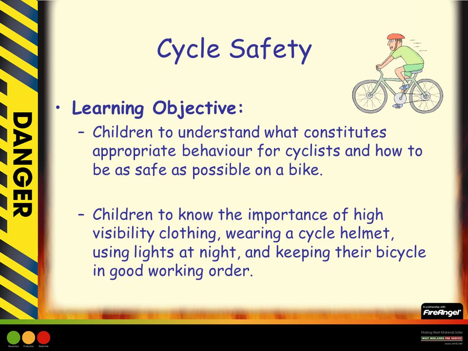 Cycle Safety Learning Objective: –Children to understand what constitutes appropriate behaviour for cyclists and how to be as safe as possible on a bike.