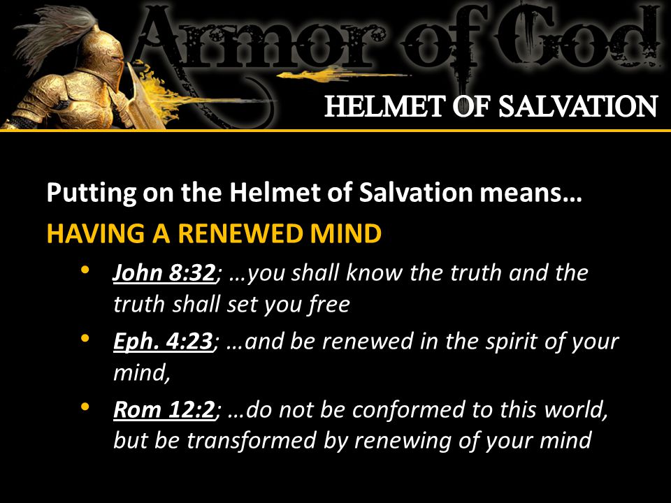Putting on the Helmet of Salvation means… HAVING A RENEWED MIND John 8:32; …you shall know the truth and the truth shall set you free Eph.
