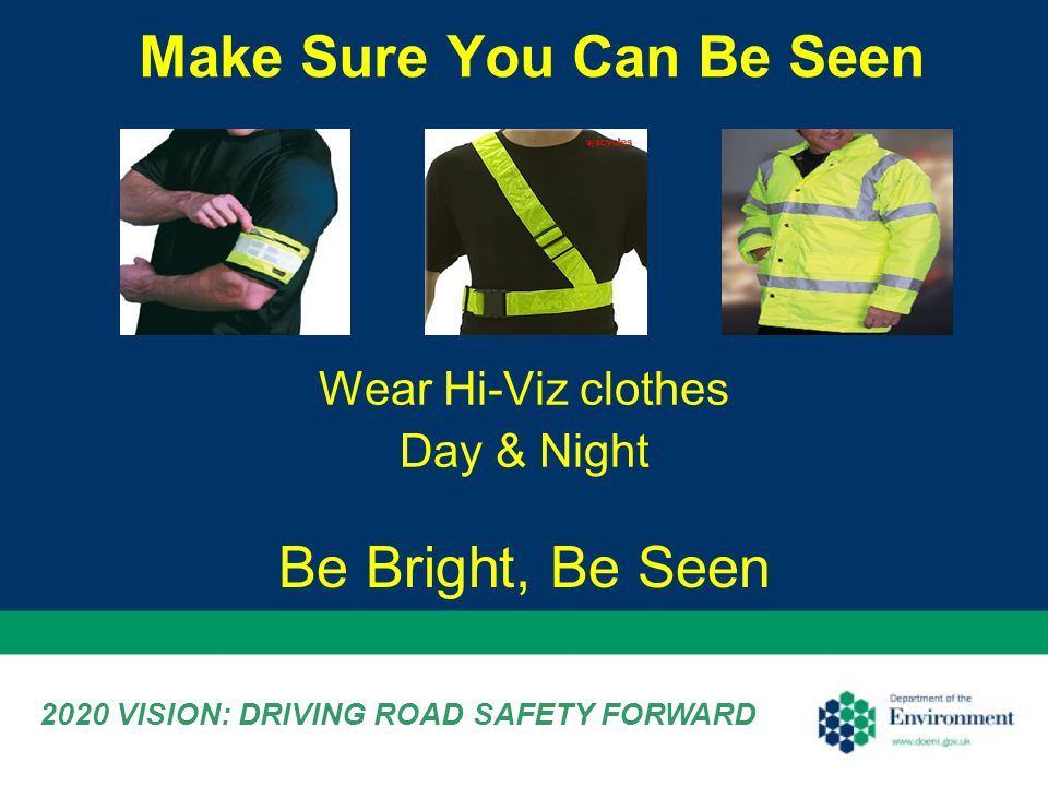 Make Sure You Can Be Seen Wear Hi-Viz clothes Day & Night 2020 VISION: DRIVING ROAD SAFETY FORWARD Be Bright, Be Seen
