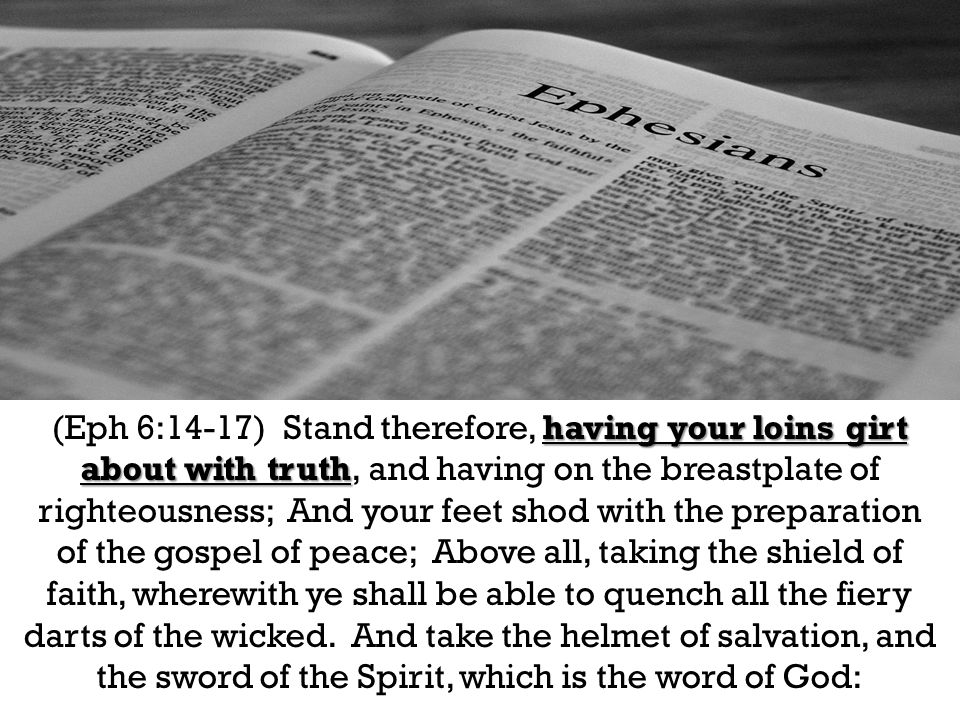 having your loins girt about with truth (Eph 6:14-17) Stand therefore, having your loins girt about with truth, and having on the breastplate of righteousness; And your feet shod with the preparation of the gospel of peace; Above all, taking the shield of faith, wherewith ye shall be able to quench all the fiery darts of the wicked.