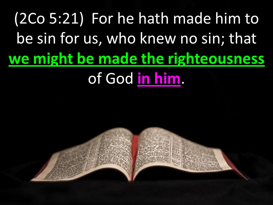 we might be made the righteousness in him (2Co 5:21) For he hath made him to be sin for us, who knew no sin; that we might be made the righteousness of God in him.