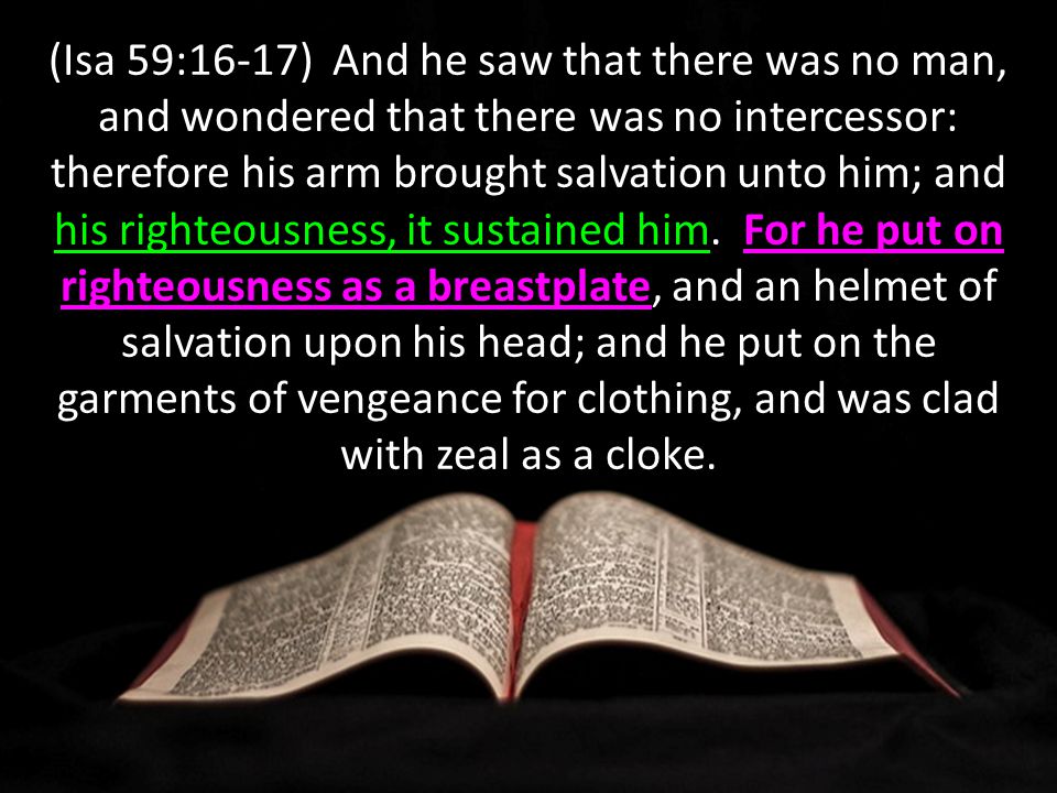 his righteousness, it sustained himFor he put on righteousness as a breastplate (Isa 59:16-17) And he saw that there was no man, and wondered that there was no intercessor: therefore his arm brought salvation unto him; and his righteousness, it sustained him.