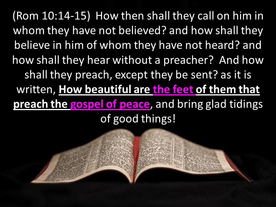 How beautiful are the feet of them that preach the gospel of peace (Rom 10:14-15) How then shall they call on him in whom they have not believed.