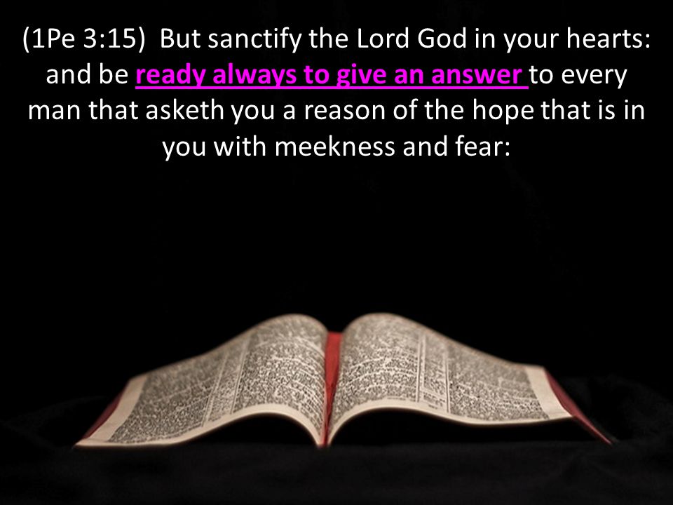 ready always to give an answer (1Pe 3:15) But sanctify the Lord God in your hearts: and be ready always to give an answer to every man that asketh you a reason of the hope that is in you with meekness and fear: