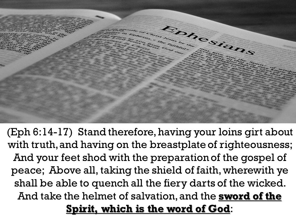 sword of the Spirit, which is the word of God (Eph 6:14-17) Stand therefore, having your loins girt about with truth, and having on the breastplate of righteousness; And your feet shod with the preparation of the gospel of peace; Above all, taking the shield of faith, wherewith ye shall be able to quench all the fiery darts of the wicked.