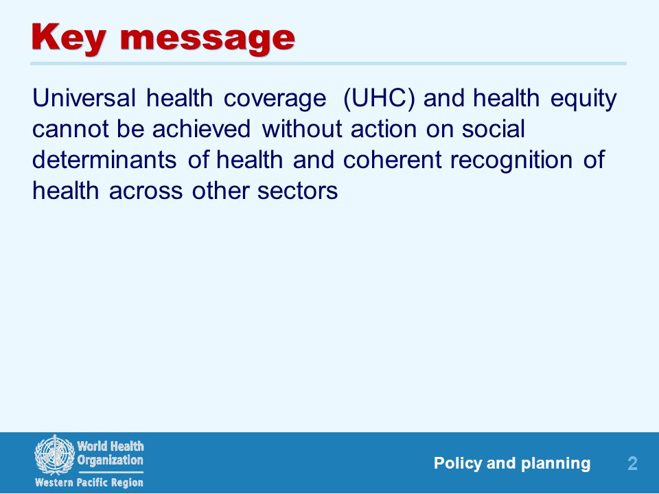 2 Policy and planning Key message Universal health coverage (UHC) and health equity cannot be achieved without action on social determinants of health and coherent recognition of health across other sectors