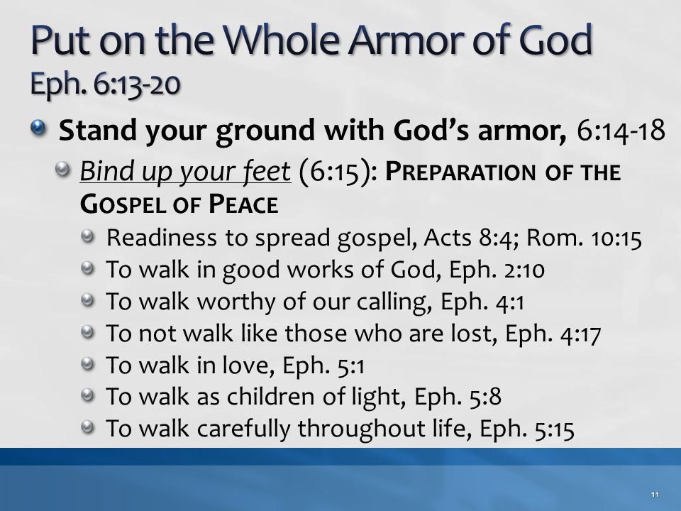 Stand your ground with God’s armor, 6:14-18 Bind up your feet (6:15): P REPARATION OF THE G OSPEL OF P EACE Readiness to spread gospel, Acts 8:4; Rom.