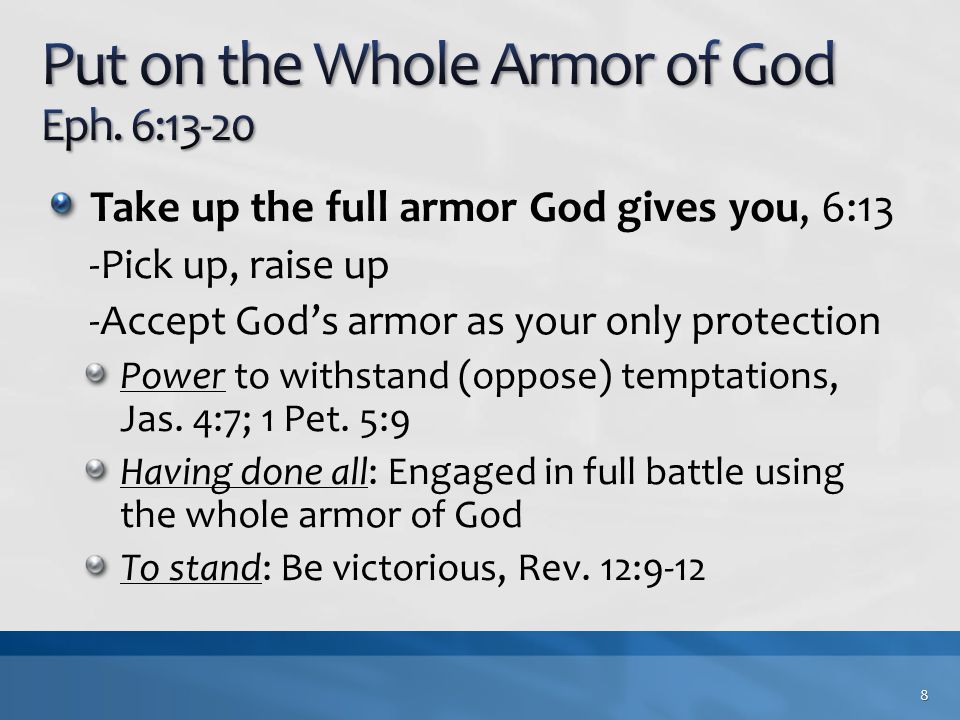 Take up the full armor God gives you, 6:13 -Pick up, raise up -Accept God’s armor as your only protection Power to withstand (oppose) temptations, Jas.