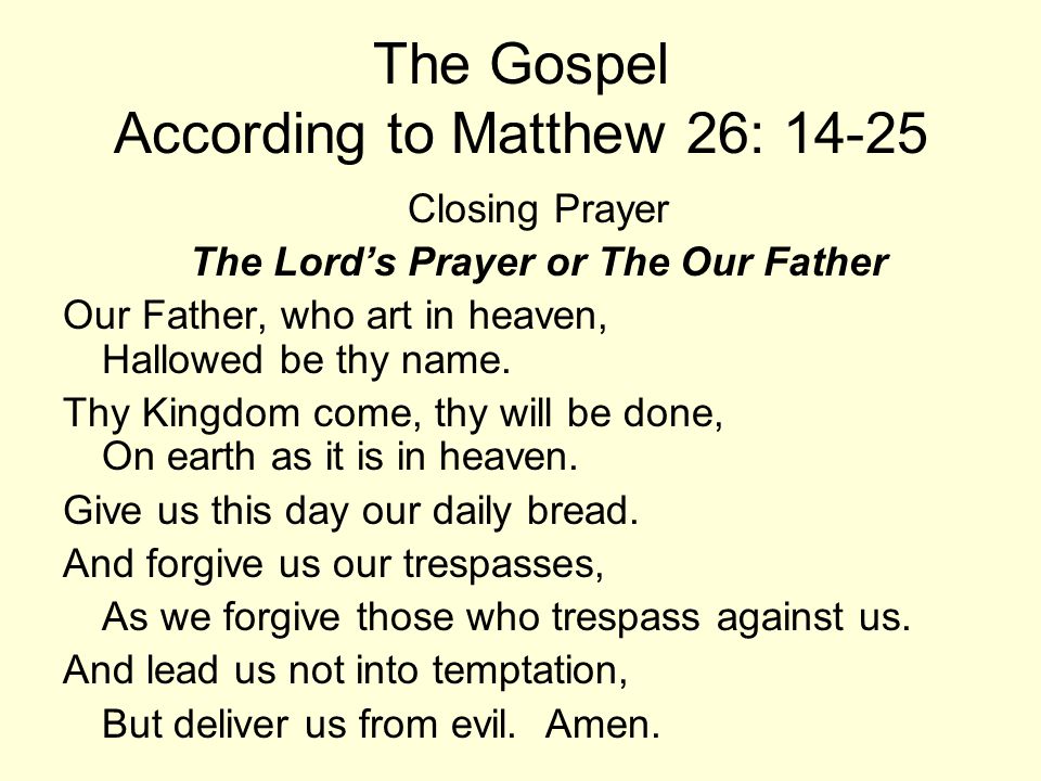 The Gospel According to Matthew 26: Closing Prayer The Lord’s Prayer or The Our Father Our Father, who art in heaven, Hallowed be thy name.