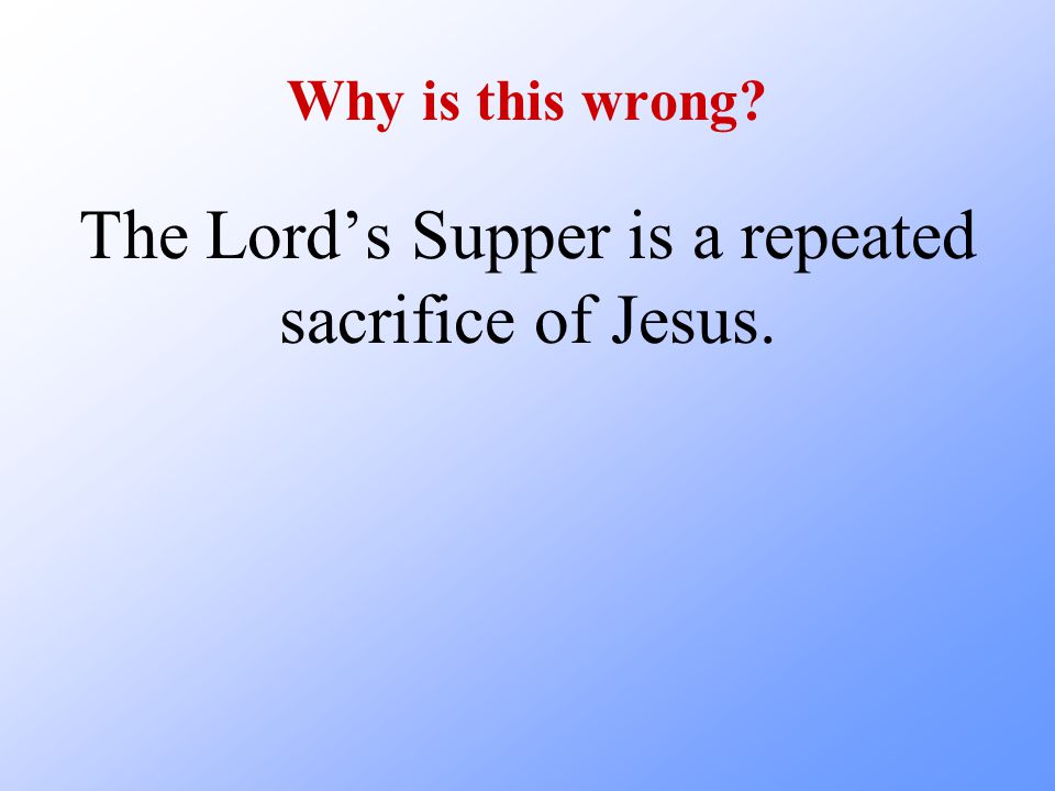 Why is this wrong The Lord’s Supper is a repeated sacrifice of Jesus.