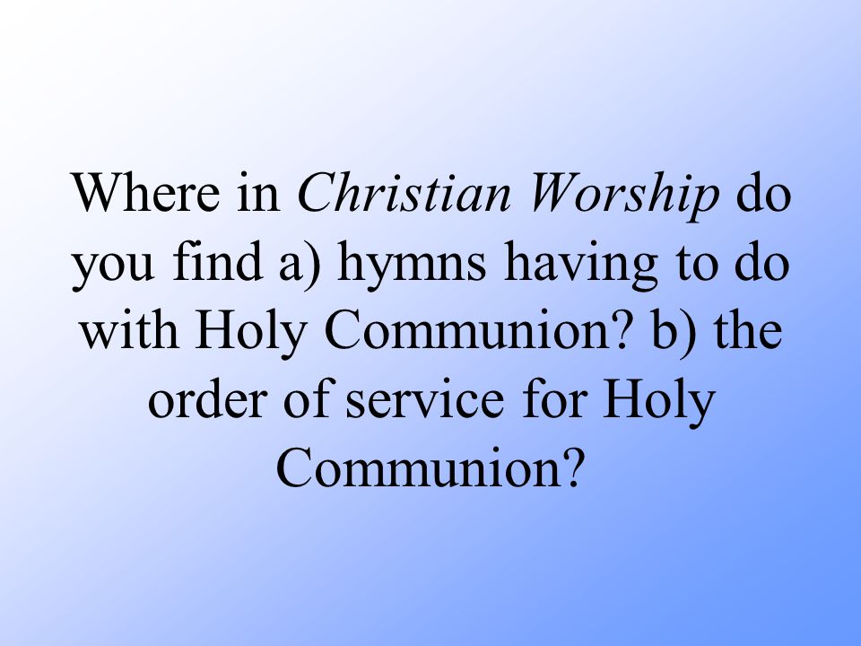 Where in Christian Worship do you find a) hymns having to do with Holy Communion.