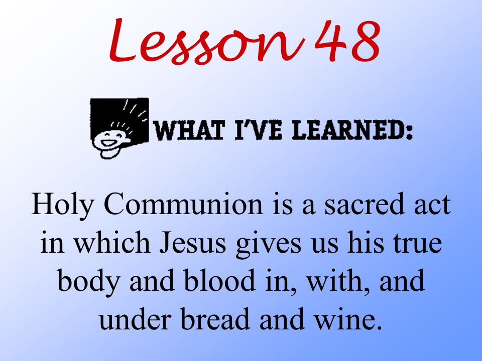 Lesson 48 Holy Communion is a sacred act in which Jesus gives us his true body and blood in, with, and under bread and wine.