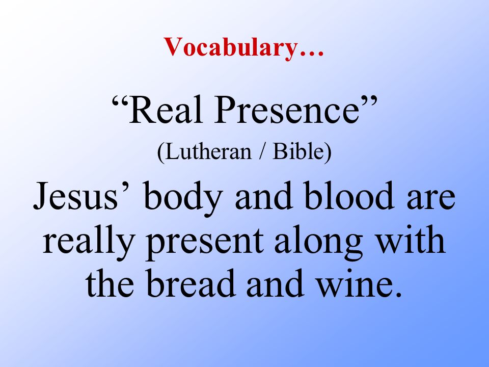 Vocabulary… Real Presence (Lutheran / Bible) Jesus’ body and blood are really present along with the bread and wine.