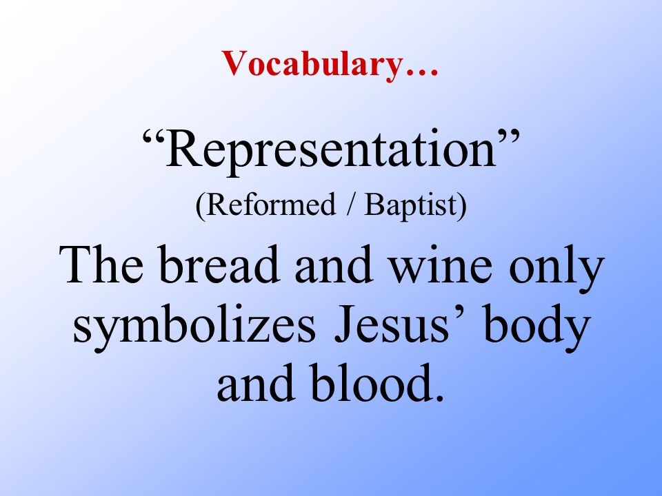 Vocabulary… Representation (Reformed / Baptist) The bread and wine only symbolizes Jesus’ body and blood.