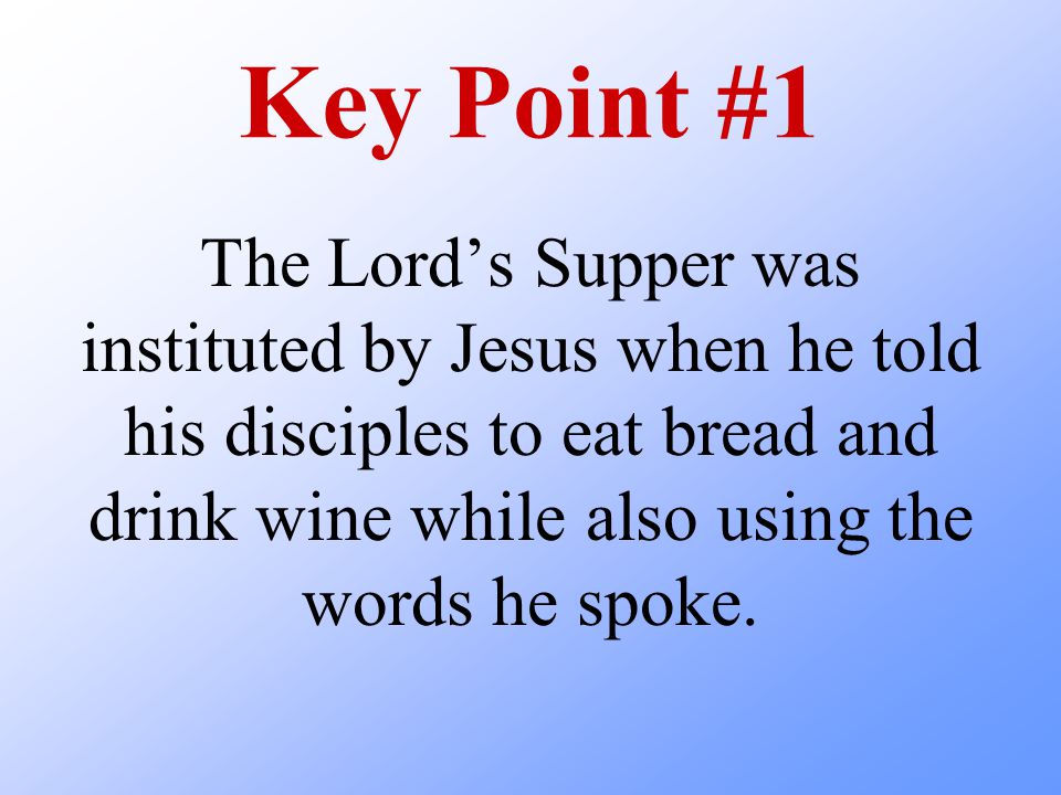 Key Point #1 The Lord’s Supper was instituted by Jesus when he told his disciples to eat bread and drink wine while also using the words he spoke.
