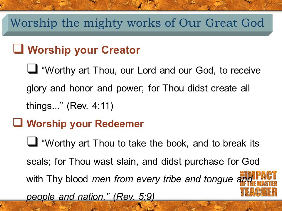 Worship the mighty works of Our Great God  Worship your Creator  Worthy art Thou, our Lord and our God, to receive glory and honor and power; for Thou didst create all things... (Rev.