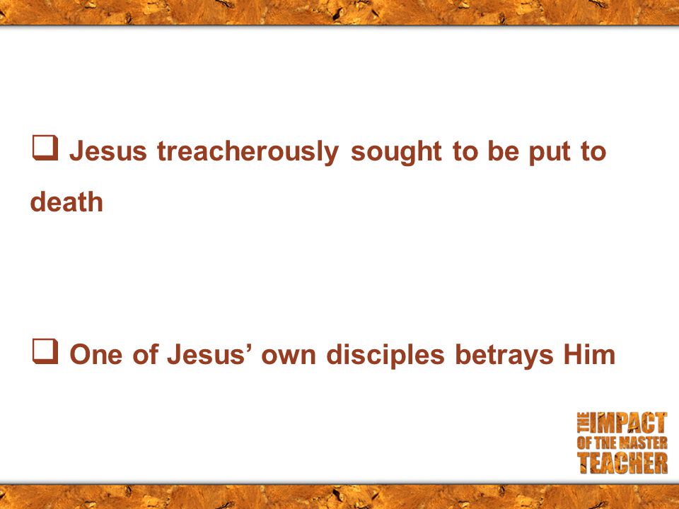  Jesus treacherously sought to be put to death  One of Jesus’ own disciples betrays Him