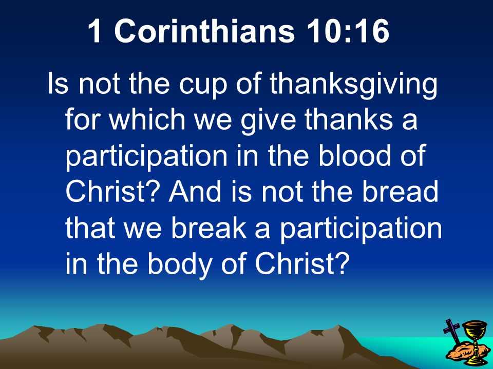 Matthew 26:26-29 While they were eating, Jesus took bread, gave thanks and broke it, and gave it to his disciples, saying, Take and eat; this is my body. Then he took the cup, gave thanks and offered it to them, saying, Drink from it, all of you.
