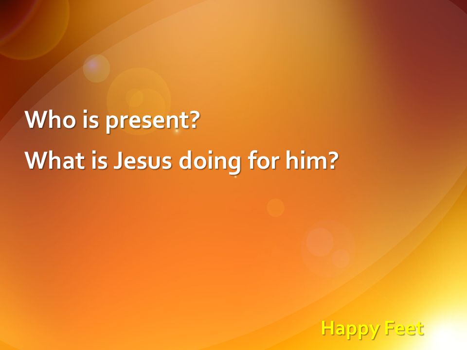 Happy Feet Who is present What is Jesus doing for him