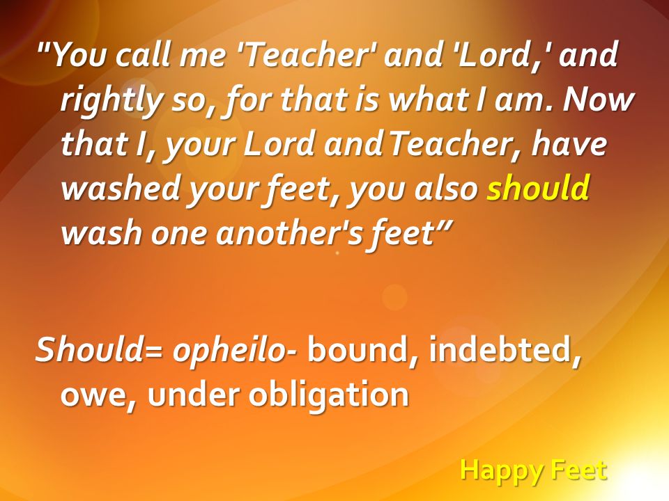 Happy Feet You call me Teacher and Lord, and rightly so, for that is what I am.