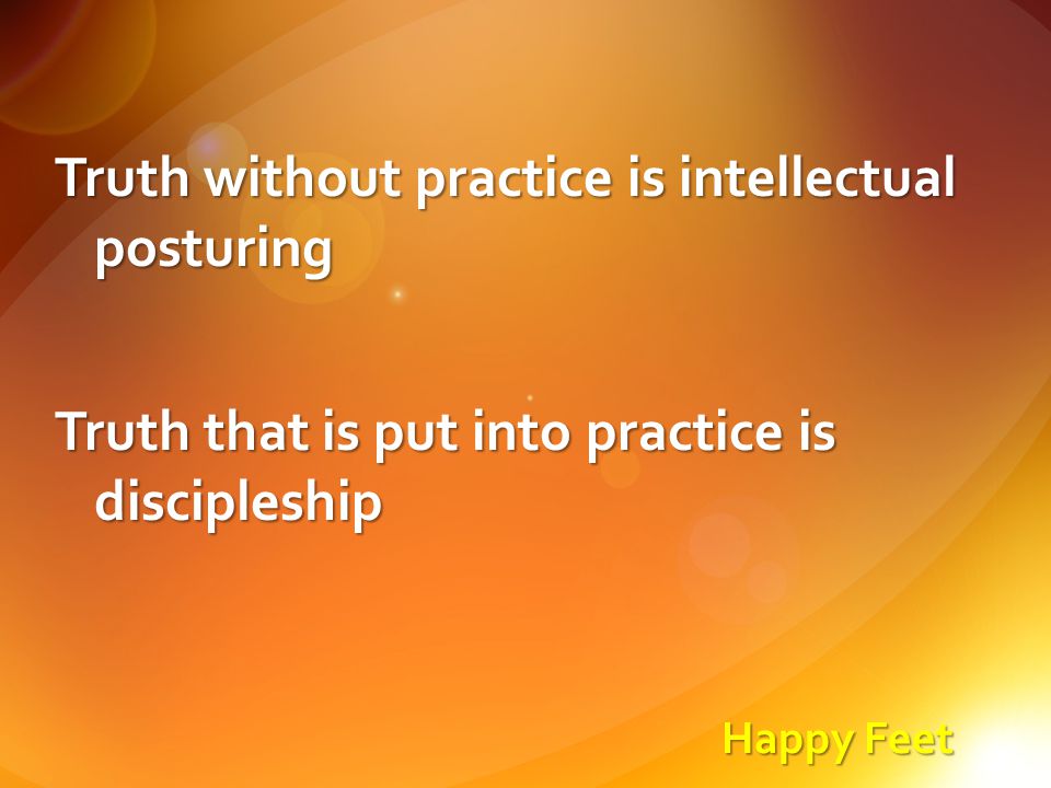 Happy Feet Truth without practice is intellectual posturing Truth that is put into practice is discipleship