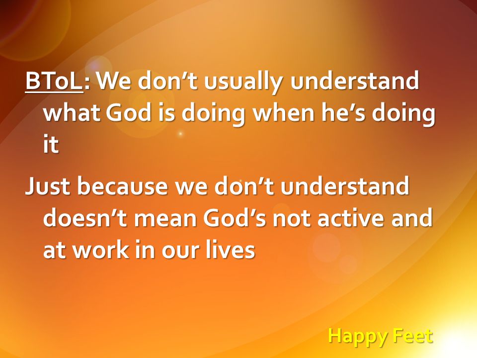 Happy Feet BToL: We don’t usually understand what God is doing when he’s doing it Just because we don’t understand doesn’t mean God’s not active and at work in our lives