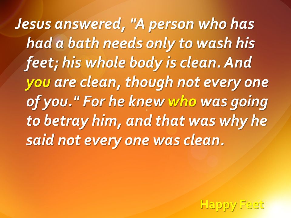 Happy Feet Jesus answered, A person who has had a bath needs only to wash his feet; his whole body is clean.