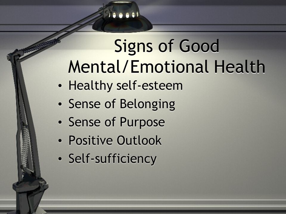 Signs of Good Mental/Emotional Health Healthy self-esteem Sense of Belonging Sense of Purpose Positive Outlook Self-sufficiency Healthy self-esteem Sense of Belonging Sense of Purpose Positive Outlook Self-sufficiency