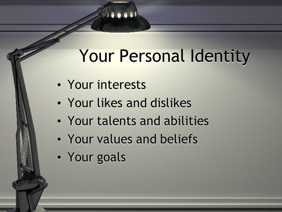 Your Personal Identity Your interests Your likes and dislikes Your talents and abilities Your values and beliefs Your goals Your interests Your likes and dislikes Your talents and abilities Your values and beliefs Your goals