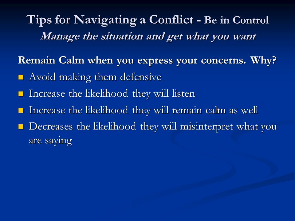 Tips for Navigating a Conflict - Be in Control Manage the situation and get what you want Remain Calm when you express your concerns.