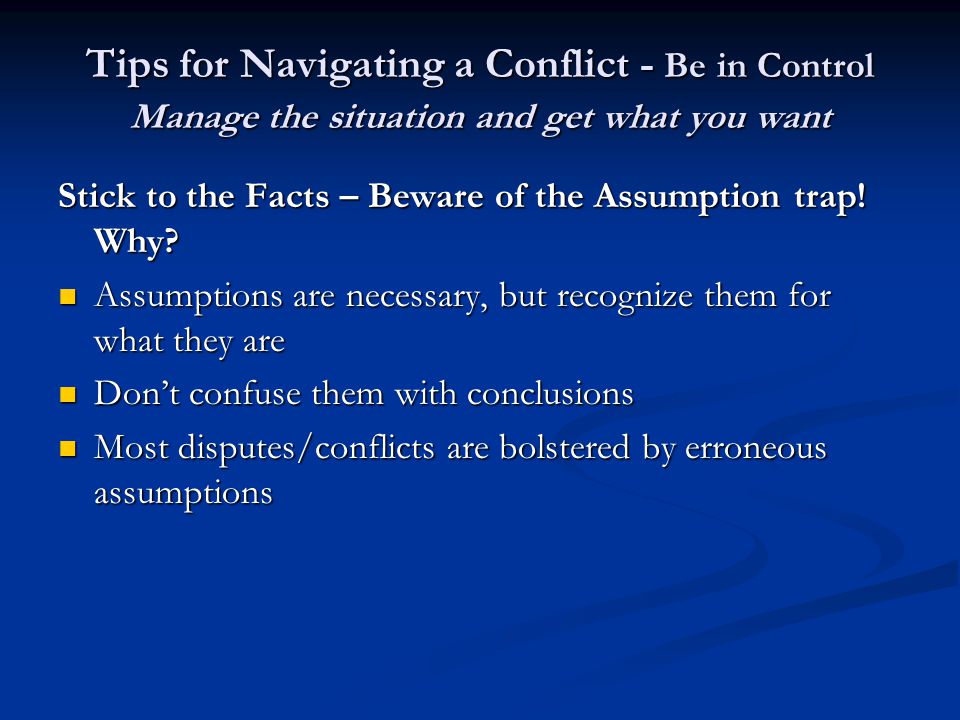 Tips for Navigating a Conflict - Be in Control Manage the situation and get what you want Stick to the Facts – Beware of the Assumption trap.