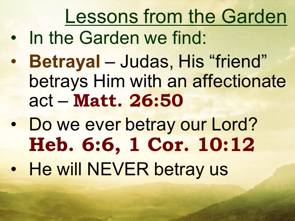 In the Garden we find: Betrayal – Judas, His friend betrays Him with an affectionate act – Matt.