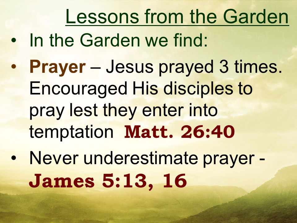 In the Garden we find: Prayer – Jesus prayed 3 times.